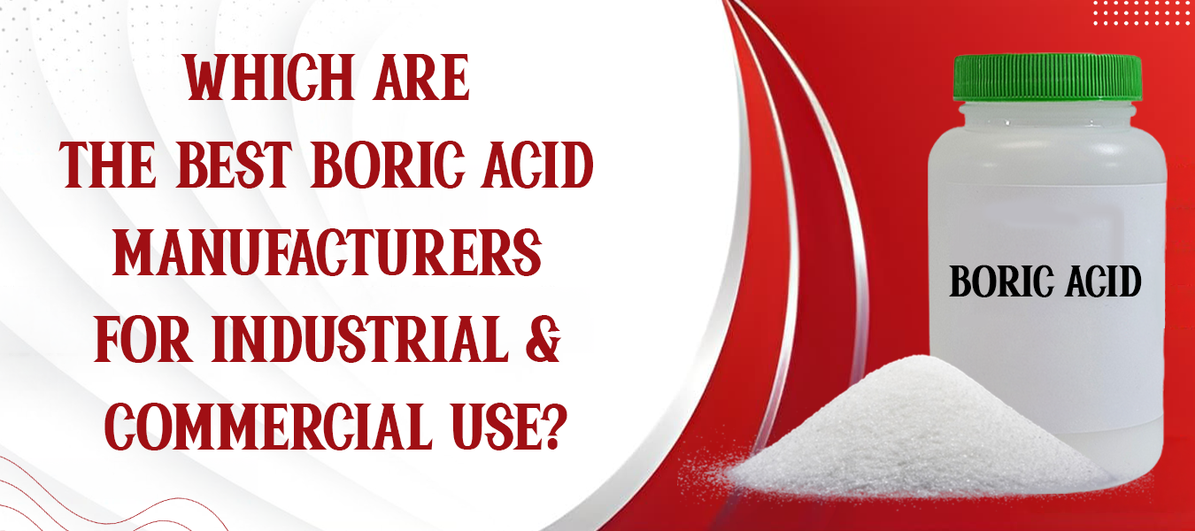Which Are the Best Boric Acid Manufacturers for Industrial & Commercial Use?