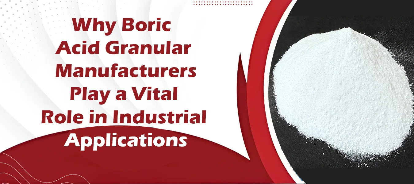 Why Boric Acid Granular Manufacturers Play a Vital Role in Industrial Applications